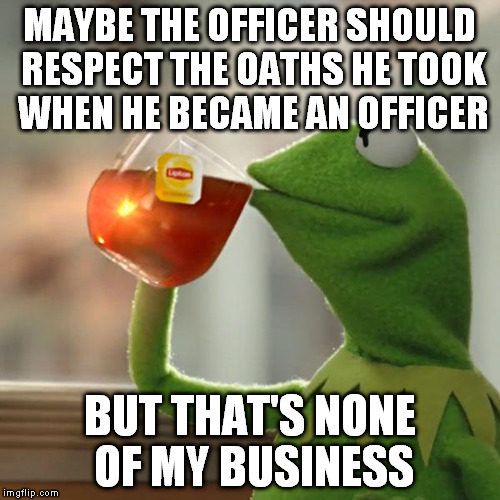 But That's None Of My Business Meme | MAYBE THE OFFICER SHOULD RESPECT THE OATHS HE TOOK WHEN HE BECAME AN OFFICER BUT THAT'S NONE OF MY BUSINESS | image tagged in memes,but thats none of my business,kermit the frog | made w/ Imgflip meme maker