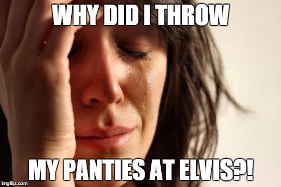First World Problems Meme | WHY DID I THROW MY PANTIES AT ELVIS?! | image tagged in memes,first world problems | made w/ Imgflip meme maker