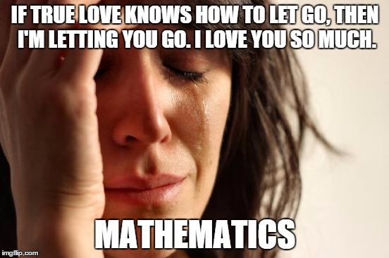 First World Problems Meme | IF TRUE LOVE KNOWS HOW TO LET GO, THEN I'M LETTING YOU GO. I LOVE YOU SO MUCH. MATHEMATICS | image tagged in memes,first world problems | made w/ Imgflip meme maker