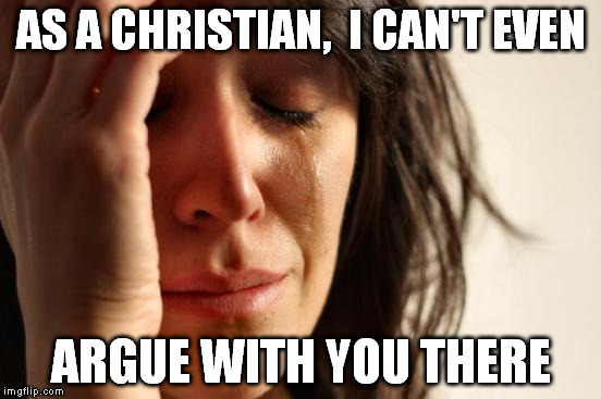 First World Problems Meme | AS A CHRISTIAN,  I CAN'T EVEN ARGUE WITH YOU THERE | image tagged in memes,first world problems | made w/ Imgflip meme maker