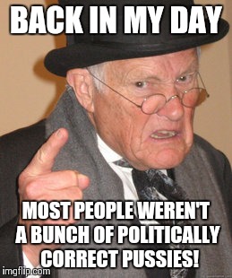 Back In My Day | BACK IN MY DAY MOST PEOPLE WEREN'T A BUNCH OF POLITICALLY  CORRECT PUSSIES! | image tagged in memes,back in my day | made w/ Imgflip meme maker