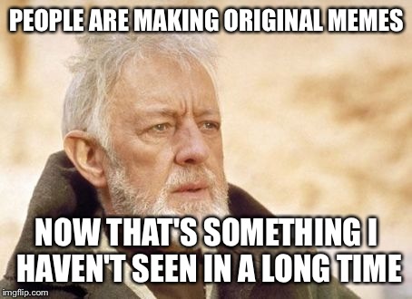 Obi Wan Kenobi | PEOPLE ARE MAKING ORIGINAL MEMES NOW THAT'S SOMETHING I HAVEN'T SEEN IN A LONG TIME | image tagged in memes,obi wan kenobi | made w/ Imgflip meme maker