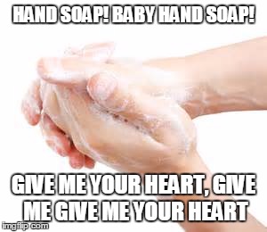 Hand Soap | HAND SOAP! BABY HAND SOAP! GIVE ME YOUR HEART, GIVE ME GIVE ME YOUR HEART | image tagged in hand soap,hands up | made w/ Imgflip meme maker