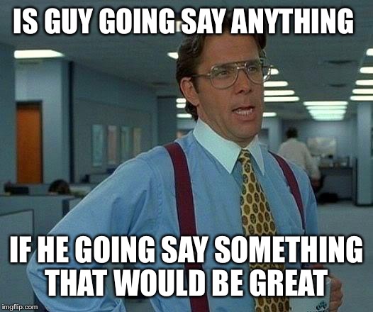 That Would Be Great Meme | IS GUY GOING SAY ANYTHING IF HE GOING SAY SOMETHING THAT WOULD BE GREAT | image tagged in memes,that would be great | made w/ Imgflip meme maker