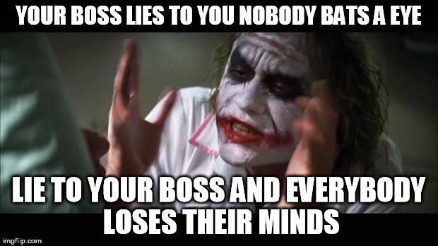 And everybody loses their minds | YOUR BOSS LIES TO YOU NOBODY BATS A EYE LIE TO YOUR BOSS AND EVERYBODY LOSES THEIR MINDS | image tagged in memes,and everybody loses their minds | made w/ Imgflip meme maker