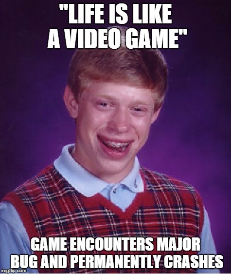 Bad Luck Brian Meme | "LIFE IS LIKE A VIDEO GAME" GAME ENCOUNTERS MAJOR BUG AND PERMANENTLY CRASHES | image tagged in memes,bad luck brian | made w/ Imgflip meme maker