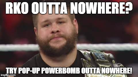 KO vs. RKO | RKO OUTTA NOWHERE? TRY POP-UP POWERBOMB OUTTA NOWHERE! | image tagged in kevin owens is not impressed | made w/ Imgflip meme maker