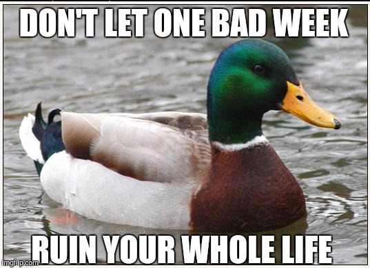 Actual Advice Mallard | DON'T LET ONE BAD WEEK RUIN YOUR WHOLE LIFE | image tagged in memes,actual advice mallard,AdviceAnimals | made w/ Imgflip meme maker