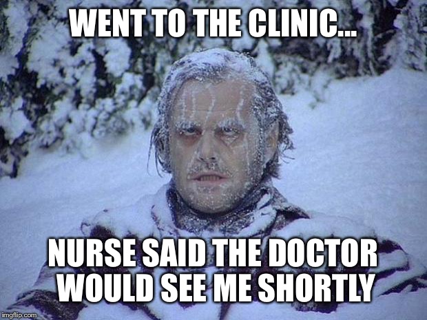 Jack Nicholson The Shining Snow Meme | WENT TO THE CLINIC... NURSE SAID THE DOCTOR WOULD SEE ME SHORTLY | image tagged in memes,jack nicholson the shining snow | made w/ Imgflip meme maker