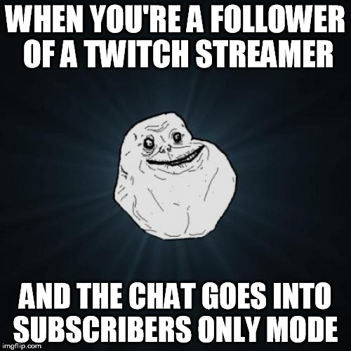 I can't subscribe because I don't have the means to do that. | WHEN YOU'RE A FOLLOWER OF A TWITCH STREAMER AND THE CHAT GOES INTO SUBSCRIBERS ONLY MODE | image tagged in memes,forever alone | made w/ Imgflip meme maker