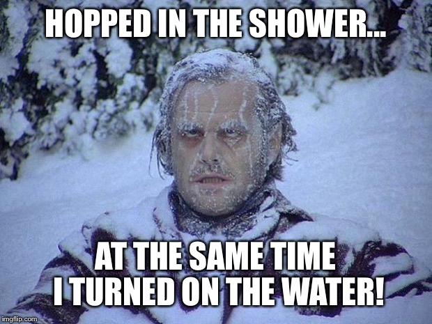 Jack Nicholson The Shining Snow Meme | HOPPED IN THE SHOWER... AT THE SAME TIME I TURNED ON THE WATER! | image tagged in memes,jack nicholson the shining snow | made w/ Imgflip meme maker