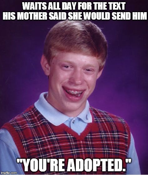 Bad Luck Brian | WAITS ALL DAY FOR THE TEXT HIS MOTHER SAID SHE WOULD SEND HIM "YOU'RE ADOPTED." | image tagged in memes,bad luck brian | made w/ Imgflip meme maker