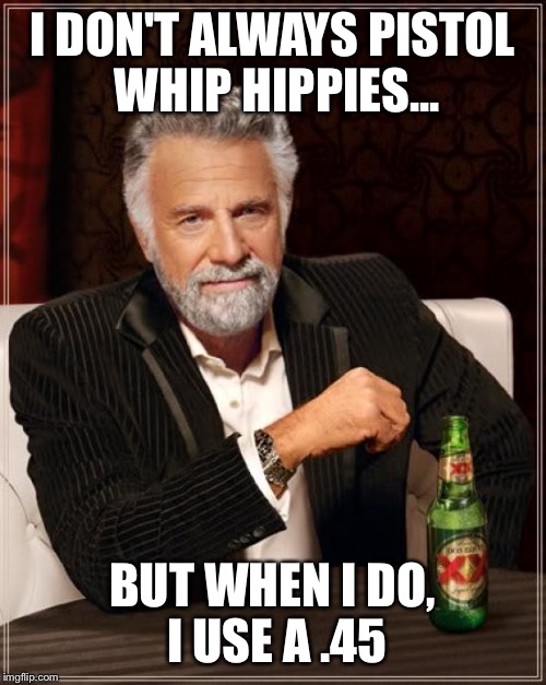 The Most Interesting Man In The World Meme | I DON'T ALWAYS PISTOL WHIP HIPPIES... BUT WHEN I DO, I USE A .45 | image tagged in memes,the most interesting man in the world | made w/ Imgflip meme maker