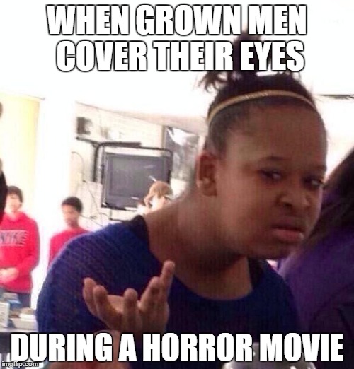 Black Girl Wat | WHEN GROWN MEN COVER THEIR EYES DURING A HORROR MOVIE | image tagged in memes,black girl wat | made w/ Imgflip meme maker