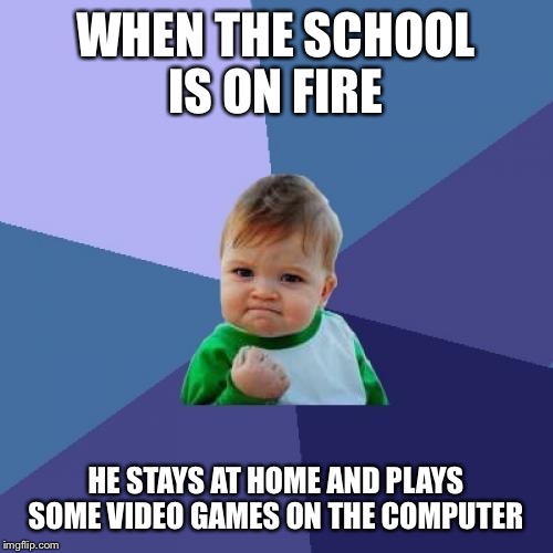 Success Kid Meme | WHEN THE SCHOOL IS ON FIRE HE STAYS AT HOME AND PLAYS SOME VIDEO GAMES ON THE COMPUTER | image tagged in memes,success kid | made w/ Imgflip meme maker