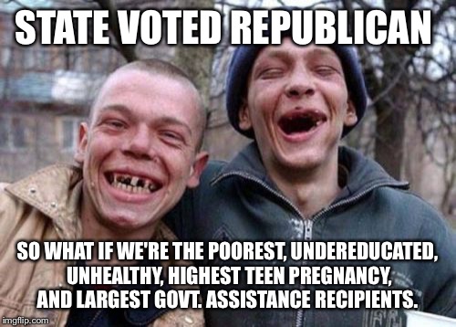 Ugly Twins | STATE VOTED REPUBLICAN SO WHAT IF WE'RE THE POOREST, UNDEREDUCATED, UNHEALTHY, HIGHEST TEEN PREGNANCY, AND LARGEST GOVT. ASSISTANCE RECIPIEN | image tagged in memes,ugly twins | made w/ Imgflip meme maker