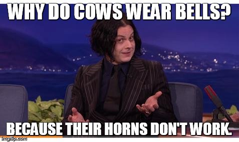 bad joke jack | WHY DO COWS WEAR BELLS? BECAUSE THEIR HORNS DON'T WORK. | image tagged in bad joke,jack white | made w/ Imgflip meme maker