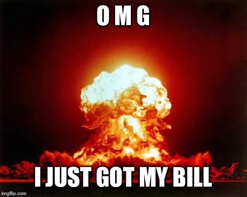 Nuclear Explosion Meme | O M G I JUST GOT MY BILL | image tagged in memes,nuclear explosion | made w/ Imgflip meme maker