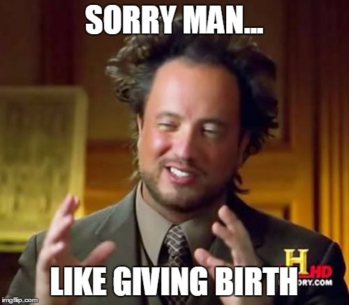 SORRY MAN... LIKE GIVING BIRTH | image tagged in memes,ancient aliens | made w/ Imgflip meme maker