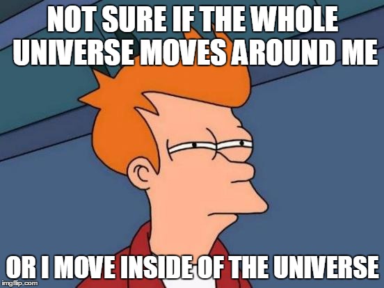 Futurama Fry | NOT SURE IF THE WHOLE UNIVERSE MOVES AROUND ME OR I MOVE INSIDE OF THE UNIVERSE | image tagged in memes,futurama fry | made w/ Imgflip meme maker