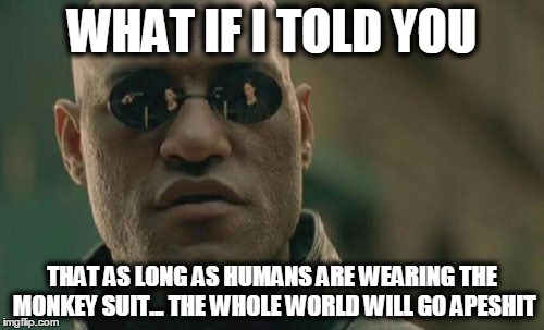 Matrix Morpheus Meme | WHAT IF I TOLD YOU THAT AS LONG AS HUMANS ARE WEARING THE MONKEY SUIT... THE WHOLE WORLD WILL GO APESHIT | image tagged in memes,matrix morpheus | made w/ Imgflip meme maker