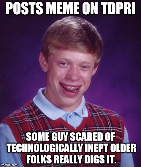 Bad Luck Brian Meme | POSTS MEME ON TDPRI SOME GUY SCARED OF TECHNOLOGICALLY INEPT OLDER FOLKS REALLY DIGS IT. | image tagged in memes,bad luck brian | made w/ Imgflip meme maker