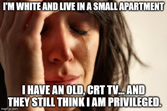 First World Problems Meme | I'M WHITE AND LIVE IN A SMALL APARTMENT I HAVE AN OLD, CRT TV... AND THEY STILL THINK I AM PRIVILEGED. | image tagged in memes,first world problems | made w/ Imgflip meme maker