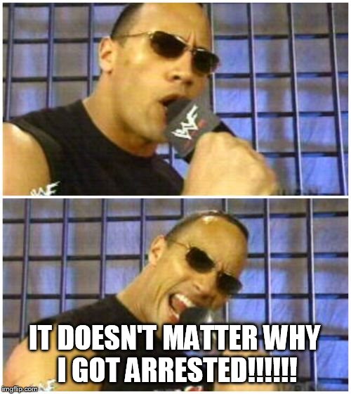 The Rock It Doesn't Matter | IT DOESN'T MATTER WHY I GOT ARRESTED!!!!!! | image tagged in memes,the rock it doesnt matter | made w/ Imgflip meme maker