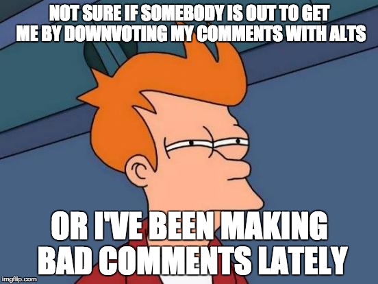 See comments below | NOT SURE IF SOMEBODY IS OUT TO GET ME BY DOWNVOTING MY COMMENTS WITH ALTS OR I'VE BEEN MAKING BAD COMMENTS LATELY | image tagged in memes,futurama fry | made w/ Imgflip meme maker