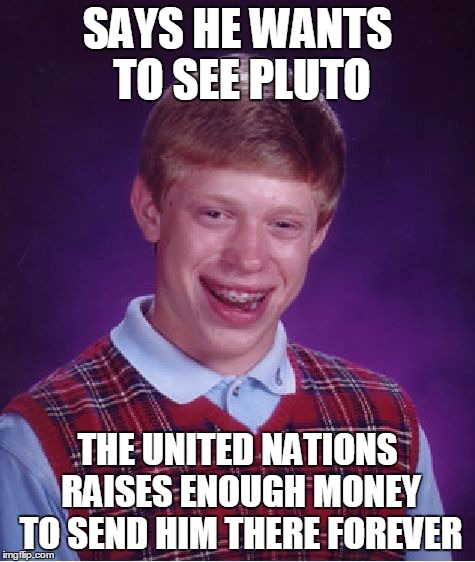 Bad Luck Brian Meme | SAYS HE WANTS TO SEE PLUTO THE UNITED NATIONS RAISES ENOUGH MONEY TO SEND HIM THERE FOREVER | image tagged in memes,bad luck brian | made w/ Imgflip meme maker
