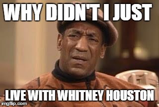 Bill Cosby | WHY DIDN'T I JUST LIVE WITH WHITNEY HOUSTON | image tagged in bill cosby | made w/ Imgflip meme maker