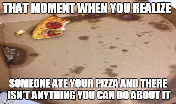 Someone Ate My Pizza | THAT MOMENT WHEN YOU REALIZE SOMEONE ATE YOUR PIZZA AND THERE ISN'T ANYTHING YOU CAN DO ABOUT IT | image tagged in pizza,memes,nothing you can do | made w/ Imgflip meme maker
