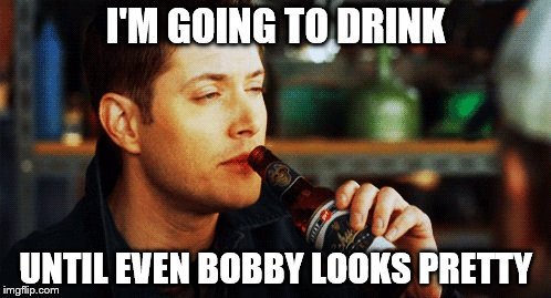 Dean Beer | I'M GOING TO DRINK UNTIL EVEN BOBBY LOOKS PRETTY | image tagged in dean beer | made w/ Imgflip meme maker