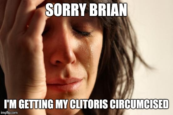 First World Problems Meme | SORRY BRIAN I'M GETTING MY CLITORIS CIRCUMCISED | image tagged in memes,first world problems | made w/ Imgflip meme maker