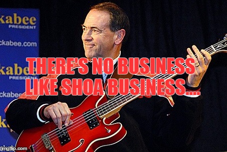Singing Huckabee.... | THERE'S NO BUSINESS LIKE SHOA BUSINESS.... | image tagged in politics | made w/ Imgflip meme maker