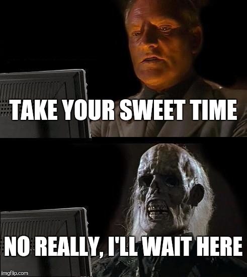 I'll Just Wait Here Meme | TAKE YOUR SWEET TIME NO REALLY, I'LL WAIT HERE | image tagged in memes,ill just wait here | made w/ Imgflip meme maker