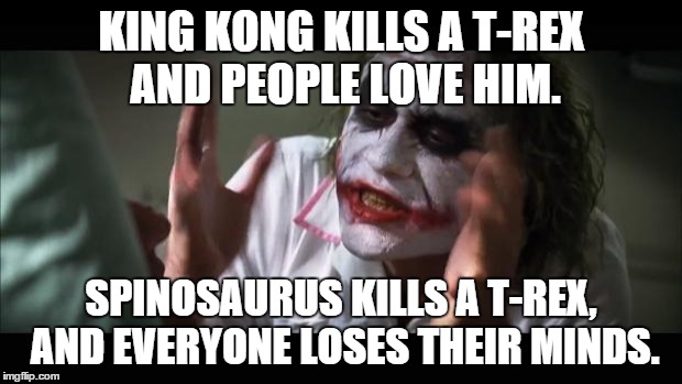 And everybody loses their minds Meme | KING KONG KILLS A T-REX AND PEOPLE LOVE HIM. SPINOSAURUS KILLS A T-REX, AND EVERYONE LOSES THEIR MINDS. | image tagged in memes,and everybody loses their minds | made w/ Imgflip meme maker