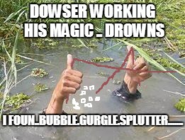 underWater | DOWSER WORKING HIS MAGIC .. DROWNS I FOUN..BUBBLE.GURGLE.SPLUTTER....... | image tagged in underwater | made w/ Imgflip meme maker