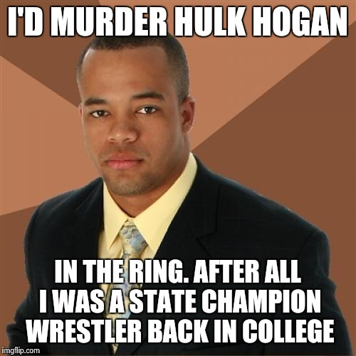 Successful Black Man Meme | I'D MURDER HULK HOGAN IN THE RING. AFTER ALL I WAS A STATE CHAMPION WRESTLER BACK IN COLLEGE | image tagged in memes,successful black man | made w/ Imgflip meme maker