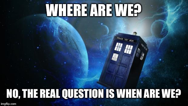 TARDIS | WHERE ARE WE? NO, THE REAL QUESTION IS WHEN ARE WE? | image tagged in tardis,dr who | made w/ Imgflip meme maker