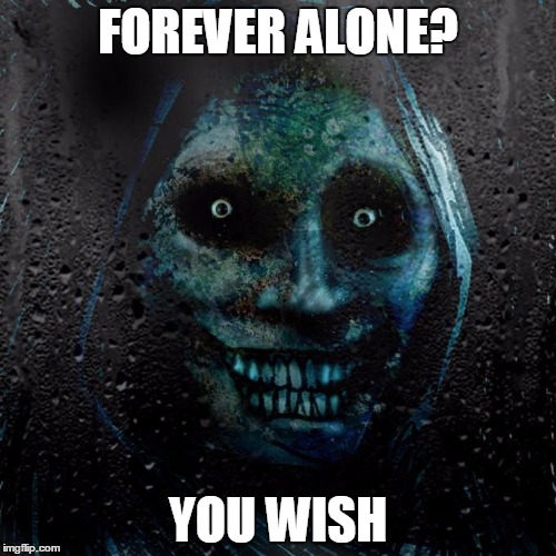 Unwanted guest | FOREVER ALONE? YOU WISH | image tagged in unwanted guest | made w/ Imgflip meme maker