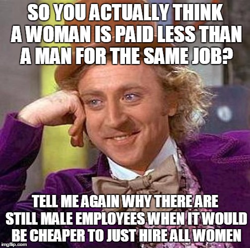 Creepy Condescending Wonka | SO YOU ACTUALLY THINK A WOMAN IS PAID LESS THAN A MAN FOR THE SAME JOB? TELL ME AGAIN WHY THERE ARE STILL MALE EMPLOYEES WHEN IT WOULD BE CH | image tagged in memes,creepy condescending wonka | made w/ Imgflip meme maker