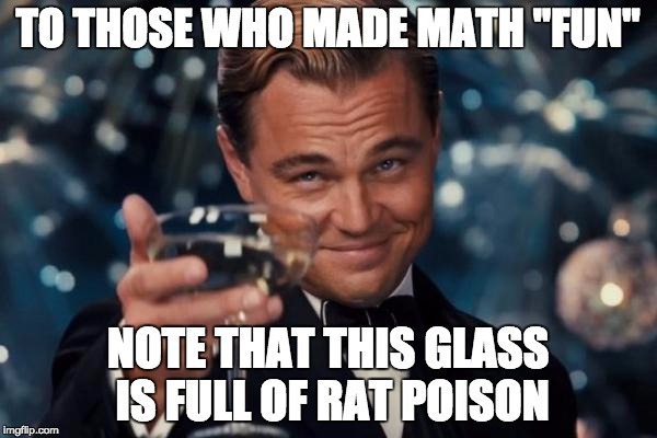 Leonardo Dicaprio Cheers Meme | TO THOSE WHO MADE MATH "FUN" NOTE THAT THIS GLASS IS FULL OF RAT POISON | image tagged in memes,leonardo dicaprio cheers | made w/ Imgflip meme maker