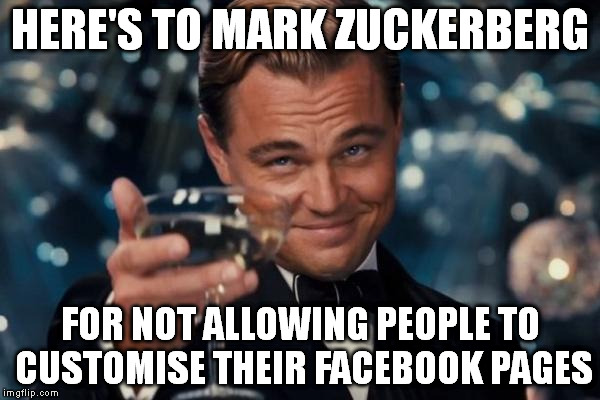 This is why MySpace failed | HERE'S TO MARK ZUCKERBERG FOR NOT ALLOWING PEOPLE TO CUSTOMISE THEIR FACEBOOK PAGES | image tagged in memes,leonardo dicaprio cheers | made w/ Imgflip meme maker