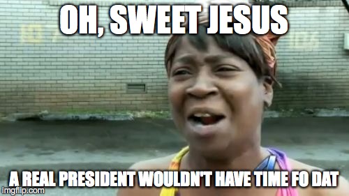 Ain't Nobody Got Time For That Meme | OH, SWEET JESUS A REAL PRESIDENT WOULDN'T HAVE TIME FO DAT | image tagged in memes,aint nobody got time for that | made w/ Imgflip meme maker
