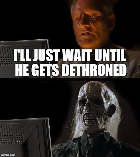 I'll Just Wait Here Meme | I'LL JUST WAIT UNTIL HE GETS DETHRONED | image tagged in memes,ill just wait here | made w/ Imgflip meme maker