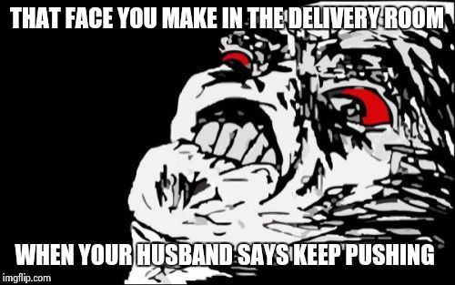 Mega Rage Face | THAT FACE YOU MAKE IN THE DELIVERY ROOM WHEN YOUR HUSBAND SAYS KEEP PUSHING | image tagged in memes,mega rage face | made w/ Imgflip meme maker