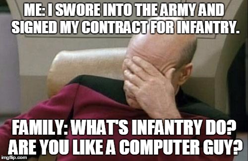 Captain Picard Facepalm Meme | ME: I SWORE INTO THE ARMY AND SIGNED MY CONTRACT FOR INFANTRY. FAMILY: WHAT'S INFANTRY DO? ARE YOU LIKE A COMPUTER GUY? | image tagged in memes,captain picard facepalm | made w/ Imgflip meme maker