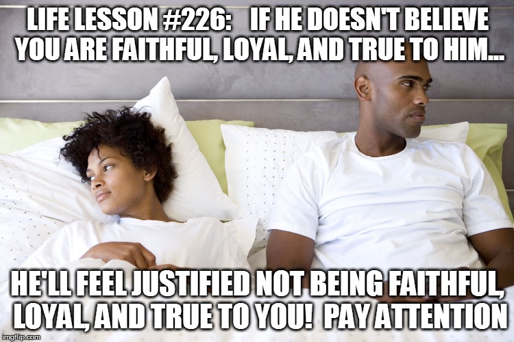 LIFE LESSON #226:IF HE DOESN'T BELIEVE YOU ARE FAITHFUL, LOYAL, AND TRUE TO HIM... HE'LL FEEL JUSTIFIED NOT BEING FAITHFUL, LOYAL, AND T | image tagged in unfaithful | made w/ Imgflip meme maker