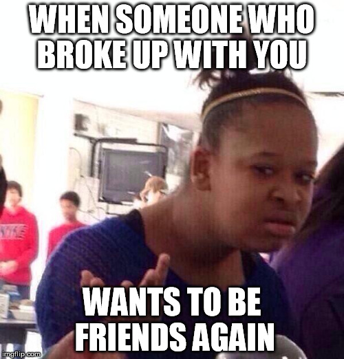 Black Girl Wat | WHEN SOMEONE WHO BROKE UP WITH YOU WANTS TO BE FRIENDS AGAIN | image tagged in memes,black girl wat | made w/ Imgflip meme maker